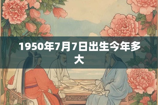 1950年7月7日出生今年多大