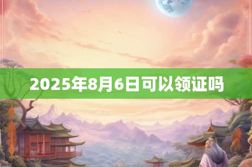 2025年8月6日可以领证吗