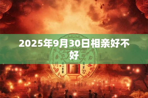 2025年9月30日相亲好不好