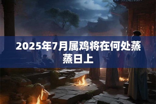 2025年7月属鸡将在何处蒸蒸日上