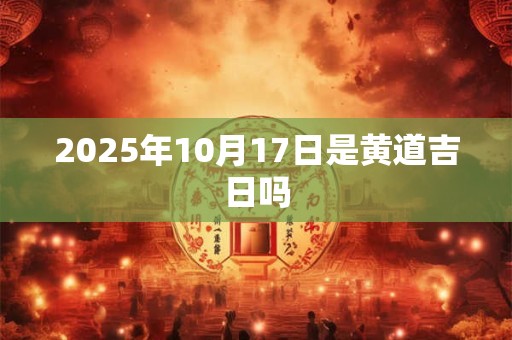 2025年10月17日是黄道吉日吗