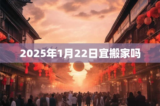 2025年1月22日宜搬家吗
