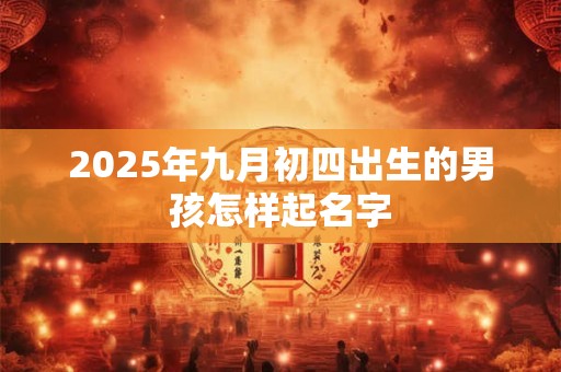 2025年九月初四出生的男孩怎样起名字