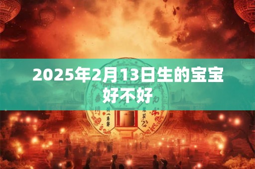 2025年2月13日生的宝宝好不好