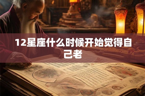 12星座什么时候开始觉得自己老