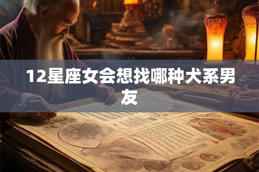12星座女会想找哪种犬系男友