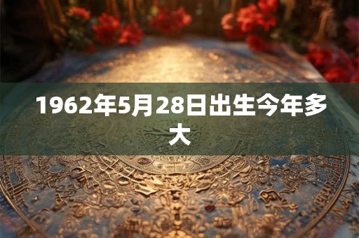 1962年5月28日出生今年多大