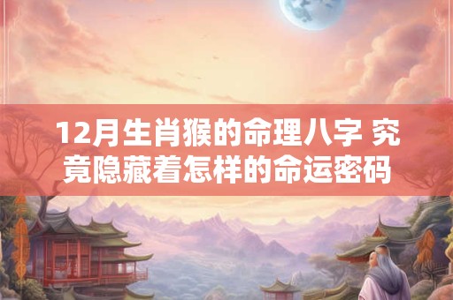 12月生肖猴的命理八字 究竟隐藏着怎样的命运密码