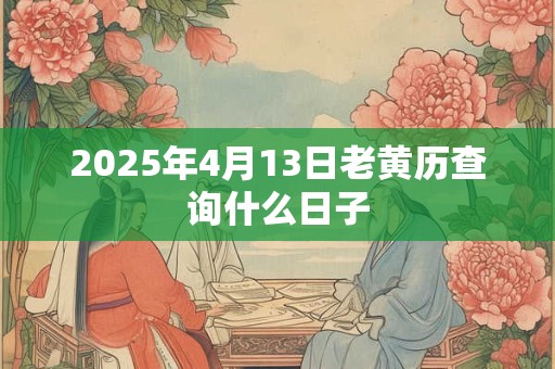 2025年4月13日老黄历查询什么日子