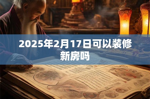 2025年2月17日可以装修新房吗