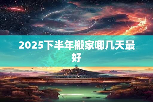 2025下半年搬家哪几天最好