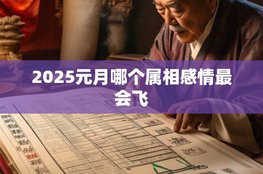 2025元月哪个属相感情最会飞 2025元月哪个属相感情最会飞