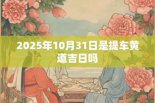 2025年10月31日是提车黄道吉日吗
