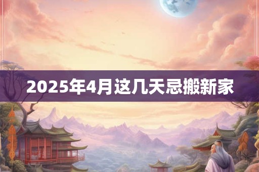 2025年4月这几天忌搬新家
