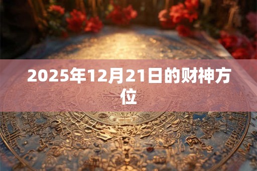 2025年12月21日的财神方位