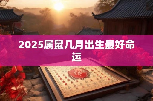 2025属鼠几月出生最好命运 2025属鼠几月出生最好命运