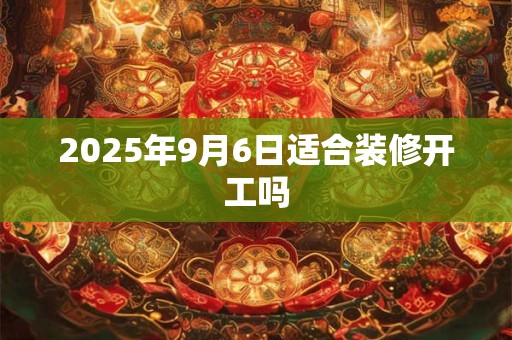 2025年9月6日适合装修开工吗