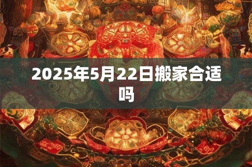2025年5月22日搬家合适吗