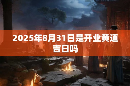 2025年8月31日是开业黄道吉日吗