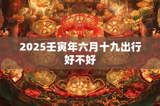 2026壬寅年六月十九出行好不好 2026壬寅年六月十九出行好不好