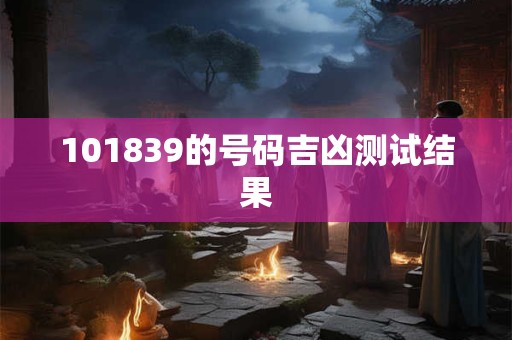 101839的号码吉凶测试结果 101839的号码吉凶测试结果