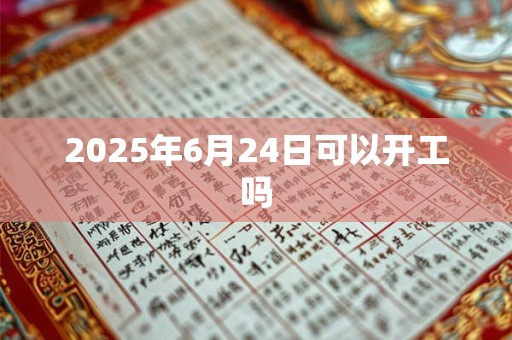 2025年6月24日可以开工吗
