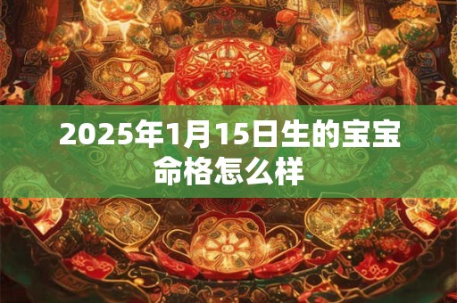 2025年1月15日生的宝宝命格怎么样