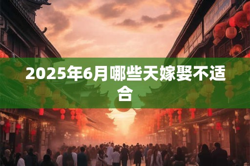 2025年6月哪些天嫁娶不适合