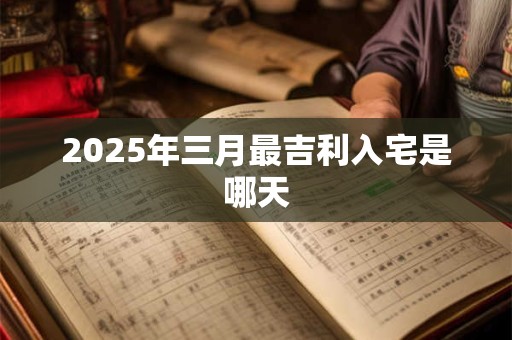 2025年三月最吉利入宅是哪天