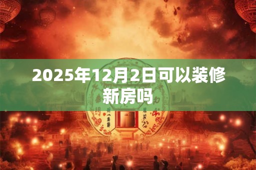 2025年12月2日可以装修新房吗