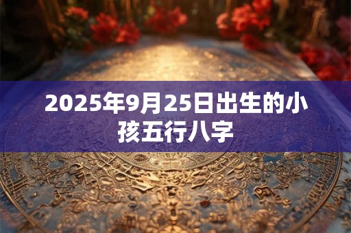 2025年9月25日出生的小孩五行八字