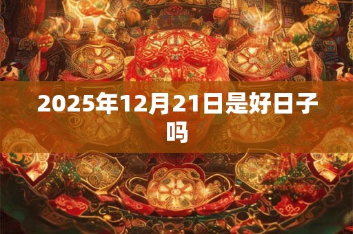 2025年12月21日是好日子吗