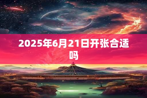 2025年6月21日开张合适吗