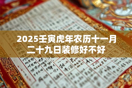 2025壬寅虎年农历十一月二十九日装修好不好