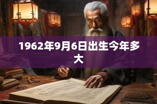 1962年9月6日出生今年多大