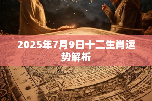 2025年7月9日十二生肖运势解析