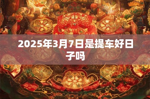 2025年3月7日是提车好日子吗