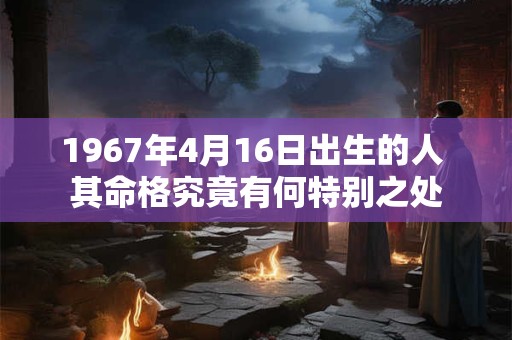 1967年4月16日出生的人 其命格究竟有何特别之处
