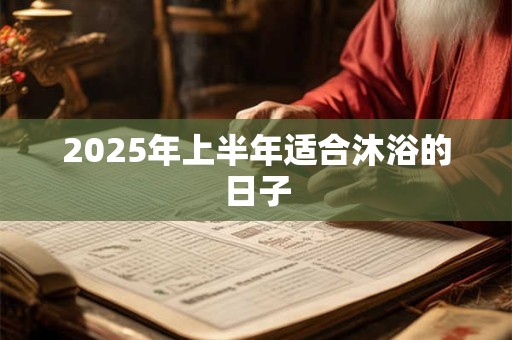 2025年上半年适合沐浴的日子