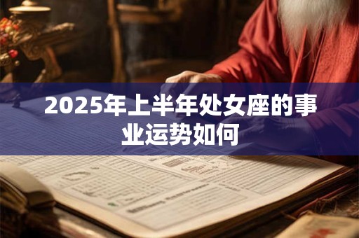 2025年上半年处女座的事业运势如何