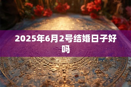 2025年6月2号结婚日子好吗