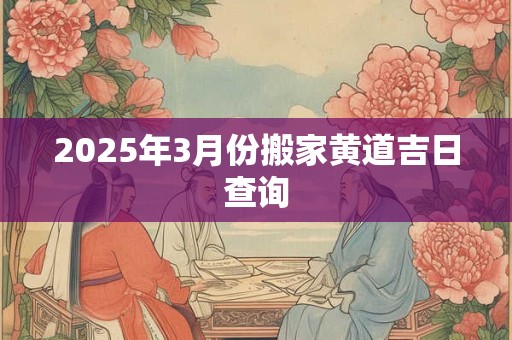 2025年3月份搬家黄道吉日查询