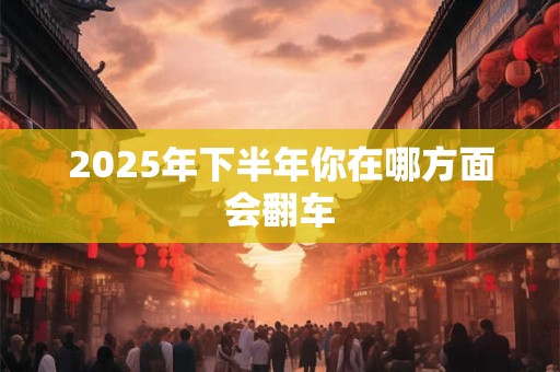 2025年下半年你在哪方面会翻车