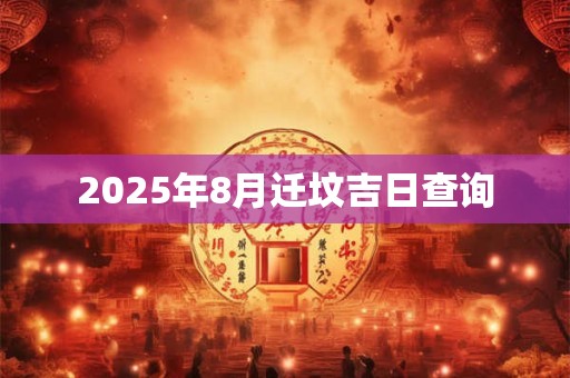2025年8月迁坟吉日查询