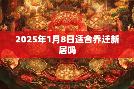 2025年1月8日适合乔迁新居吗 2025年1月8日适合乔迁新居吗