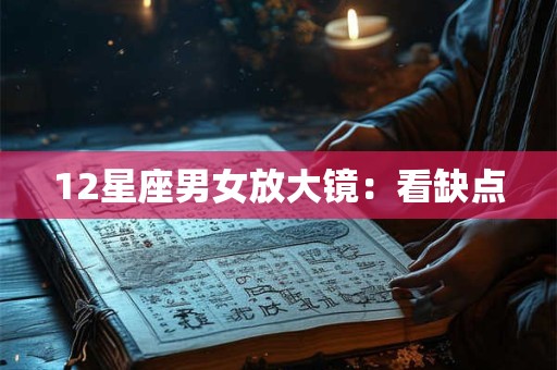 12星座男女放大镜：看缺点
