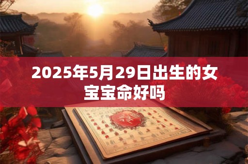 2025年5月29日出生的女宝宝命好吗