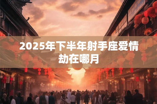 2025年下半年射手座爱情劫在哪月