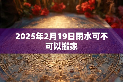2025年2月19日雨水可不可以搬家