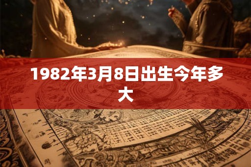 1982年3月8日出生今年多大 1982年3月8日出生今年多大